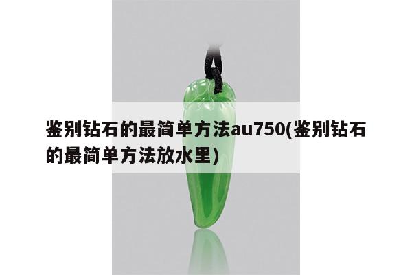 鉴别钻石的最简单方法au750(鉴别钻石的最简单方法放水里)
