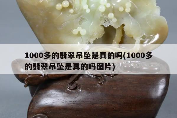 1000多的翡翠吊坠是真的吗(1000多的翡翠吊坠是真的吗图片)