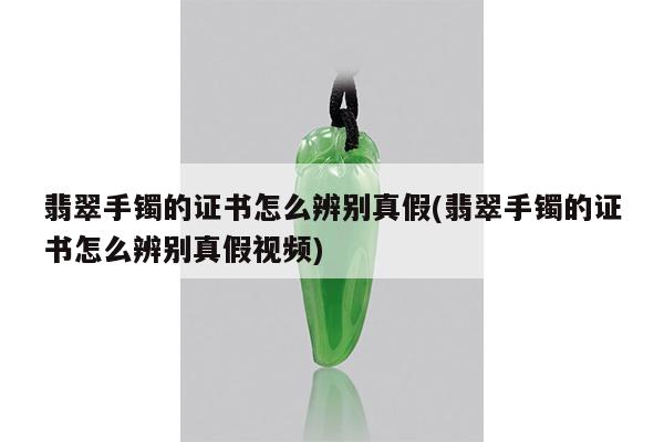 翡翠手镯的证书怎么辨别真假(翡翠手镯的证书怎么辨别真假视频)