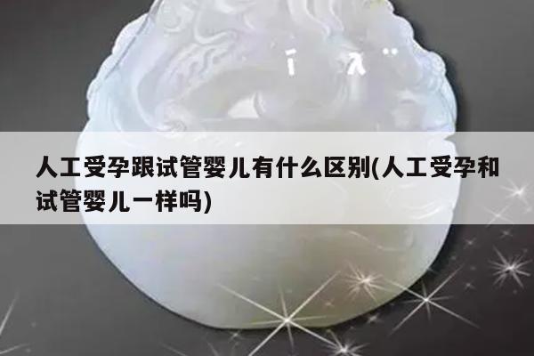 人工受孕跟试管婴儿有什么区别(人工受孕和试管婴儿一样吗)