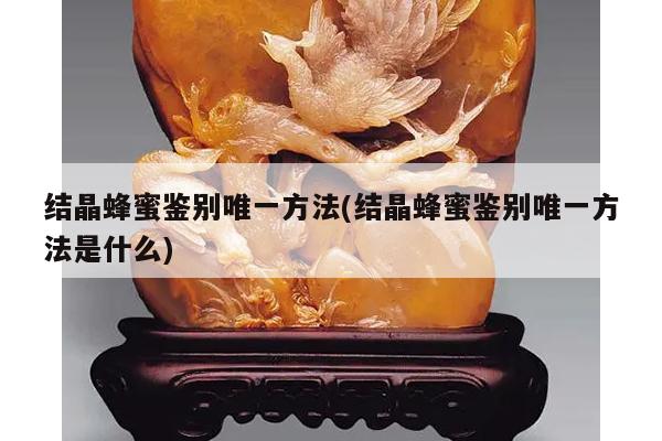 结晶蜂蜜鉴别唯一方法(结晶蜂蜜鉴别唯一方法是什么)