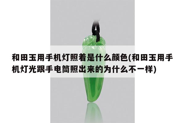 和田玉用手机灯照着是什么颜色(和田玉用手机灯光跟手电筒照出来的为什么不一样)