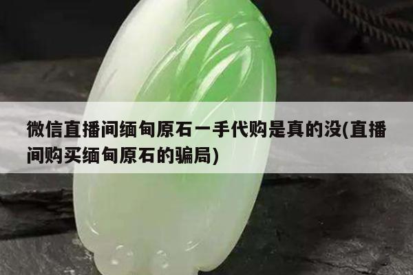 微信直播间缅甸原石一手代购是真的没(直播间购买缅甸原石的骗局)