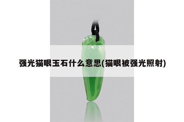 强光猫眼玉石什么意思(猫眼被强光照射)