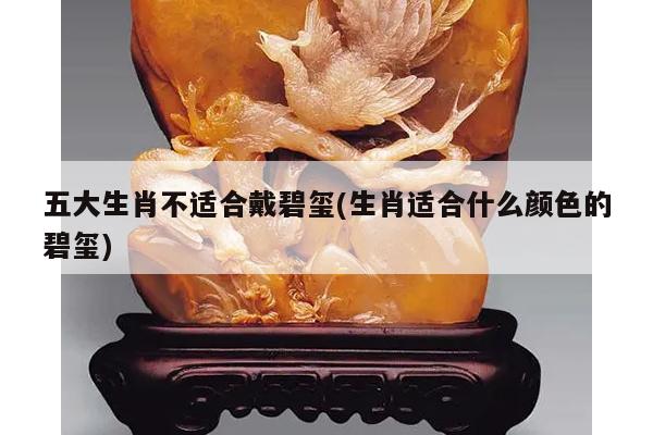 五大生肖不适合戴碧玺(生肖适合什么颜色的碧玺)