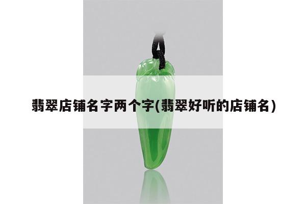 翡翠店铺名字两个字(翡翠好听的店铺名)