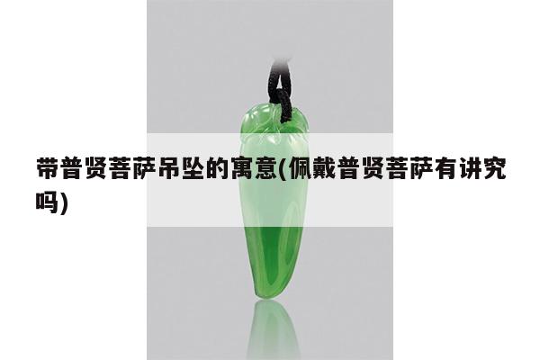 带普贤菩萨吊坠的寓意(佩戴普贤菩萨有讲究吗)