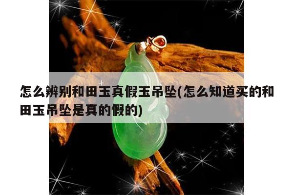 怎么辨别和田玉真假玉吊坠(怎么知道买的和田玉吊坠是真的假的)