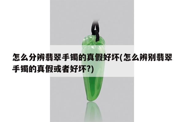 怎么分辨翡翠手镯的真假好坏(怎么辨别翡翠手镯的真假或者好坏?)