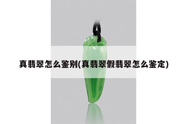 真翡翠怎么鉴别(真翡翠假翡翠怎么鉴定)