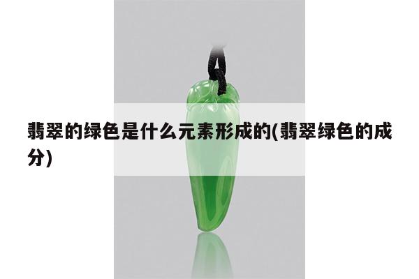 翡翠的绿色是什么元素形成的(翡翠绿色的成分)