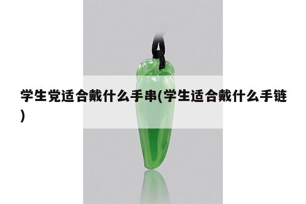 学生党适合戴什么手串(学生适合戴什么手链)