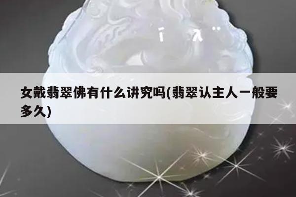 女戴翡翠佛有什么讲究吗(翡翠认主人一般要多久)