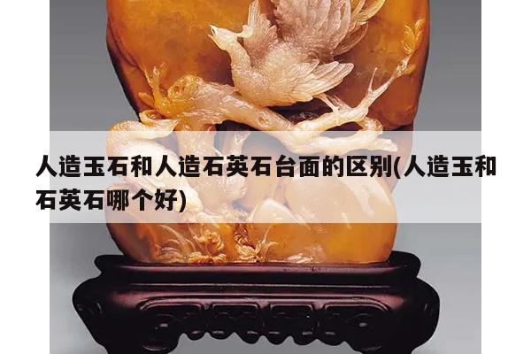 人造玉石和人造石英石台面的区别(人造玉和石英石哪个好)