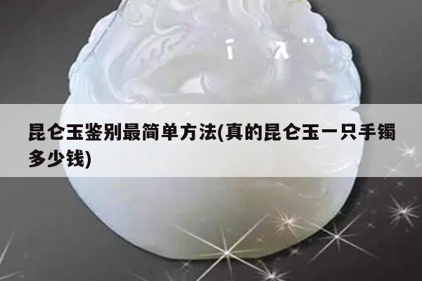 昆仑玉鉴别最简单方法(真的昆仑玉一只手镯多少钱)