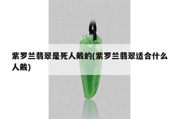紫罗兰翡翠是死人戴的(紫罗兰翡翠适合什么人戴)