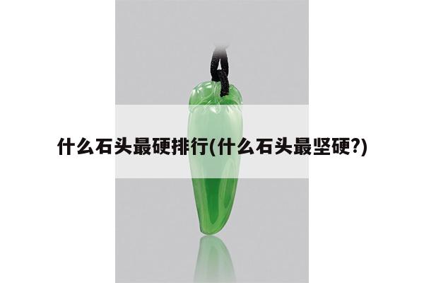 什么石头最硬排行(什么石头最坚硬?)