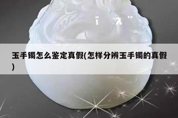 玉手镯怎么鉴定真假(怎样分辨玉手镯的真假)
