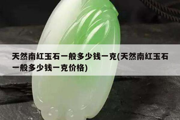 天然南红玉石一般多少钱一克(天然南红玉石一般多少钱一克价格)