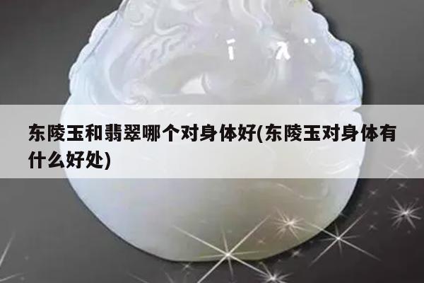 东陵玉和翡翠哪个对身体好(东陵玉对身体有什么好处)