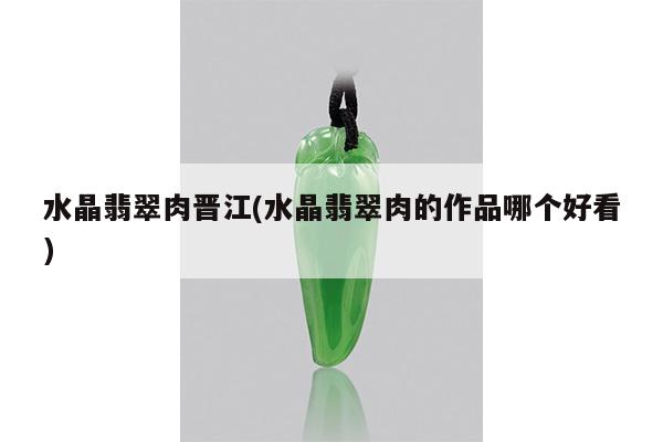 水晶翡翠肉晋江(水晶翡翠肉的作品哪个好看)