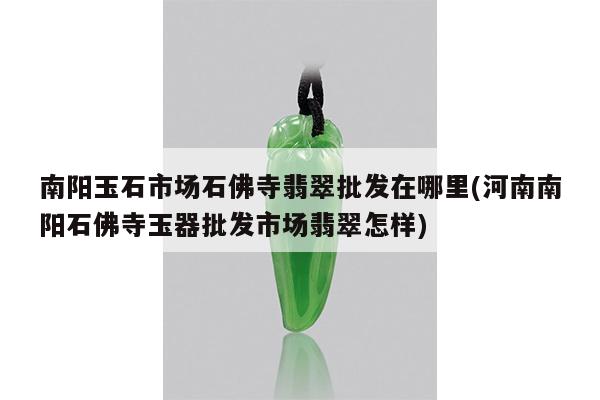 南阳玉石市场石佛寺翡翠批发在哪里(河南南阳石佛寺玉器批发市场翡翠怎样)