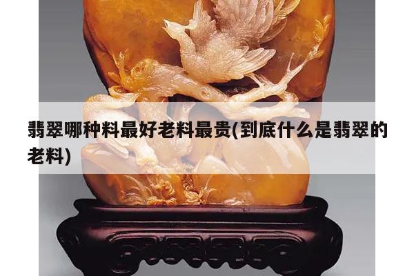 翡翠哪种料最好老料最贵(到底什么是翡翠的老料)