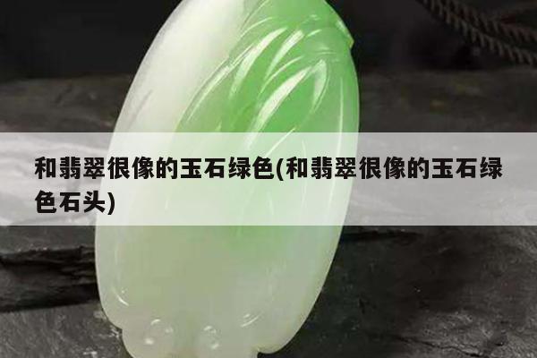 和翡翠很像的玉石绿色(和翡翠很像的玉石绿色石头)