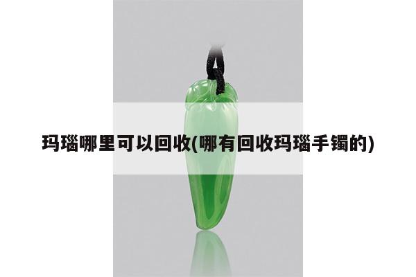 玛瑙哪里可以回收(哪有回收玛瑙手镯的)
