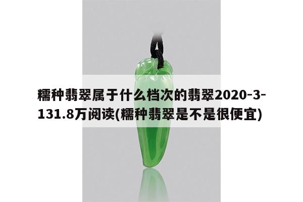 糯种翡翠属于什么档次的翡翠2020-3-131.8万阅读(糯种翡翠是不是很便宜)