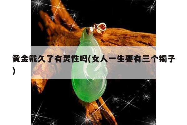 黄金戴久了有灵性吗(女人一生要有三个镯子)