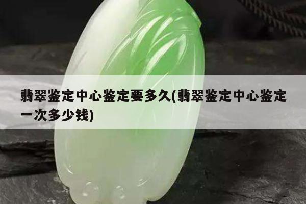 翡翠鉴定中心鉴定要多久(翡翠鉴定中心鉴定一次多少钱)