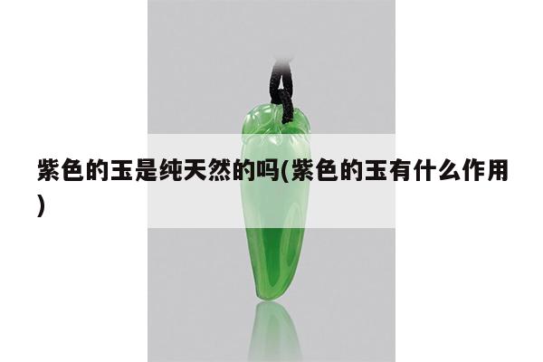 紫色的玉是纯天然的吗(紫色的玉有什么作用)