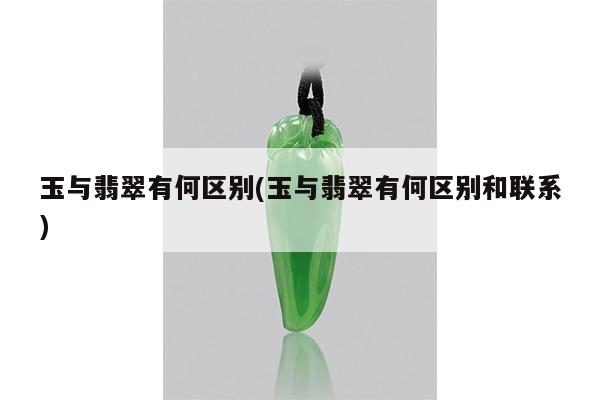 玉与翡翠有何区别(玉与翡翠有何区别和联系)