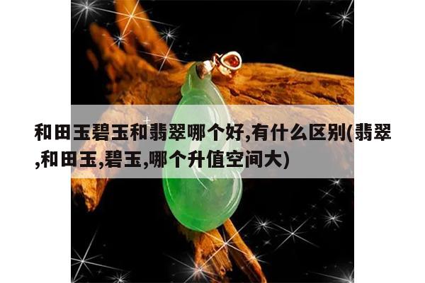 和田玉碧玉和翡翠哪个好,有什么区别(翡翠,和田玉,碧玉,哪个升值空间大)
