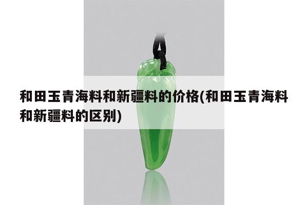 和田玉青海料和新疆料的价格(和田玉青海料和新疆料的区别)