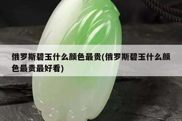 俄罗斯碧玉什么颜色最贵(俄罗斯碧玉什么颜色最贵最好看)