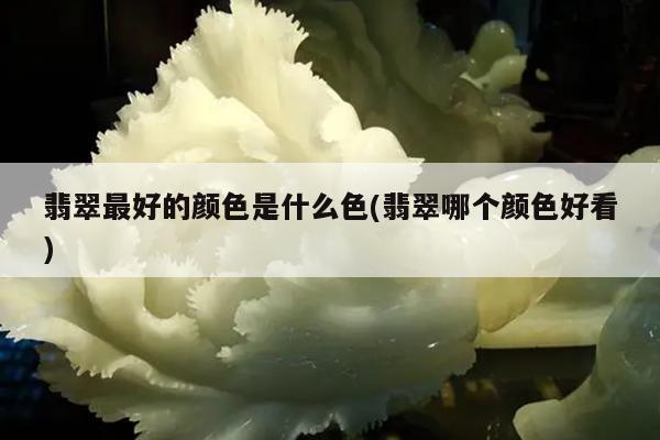 翡翠最好的颜色是什么色(翡翠哪个颜色好看)