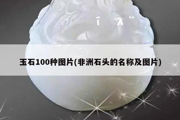 玉石100种图片(非洲石头的名称及图片)