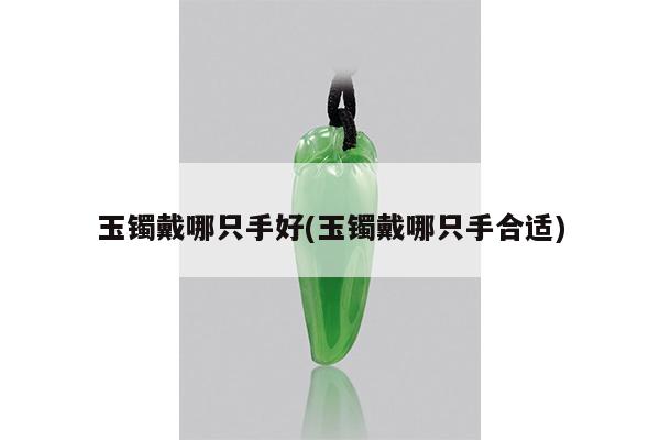 玉镯戴哪只手好(玉镯戴哪只手合适)