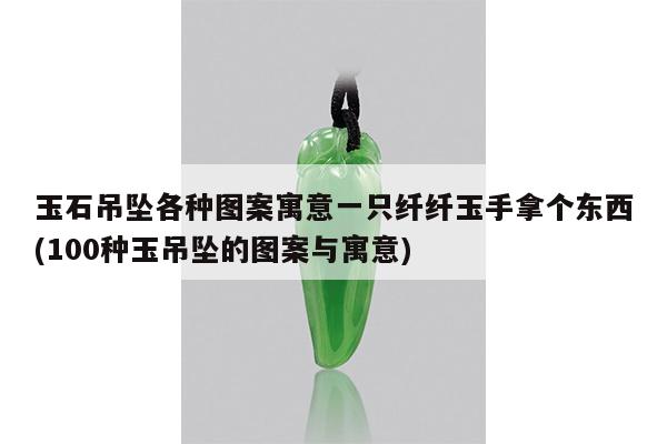 玉石吊坠各种图案寓意一只纤纤玉手拿个东西(100种玉吊坠的图案与寓意)