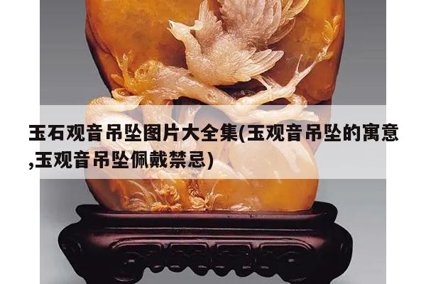 玉石观音吊坠图片大全集(玉观音吊坠的寓意,玉观音吊坠佩戴禁忌)