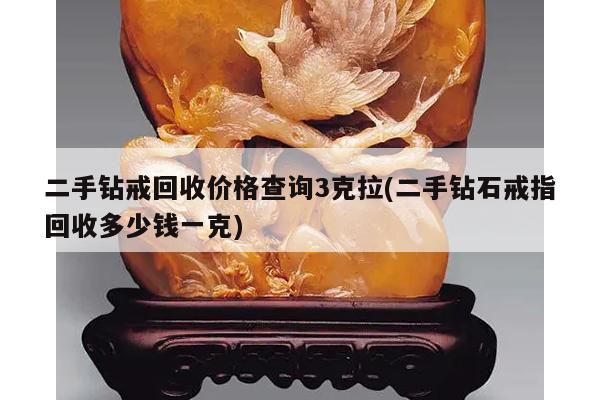 二手钻戒回收价格查询3克拉(二手钻石戒指回收多少钱一克)