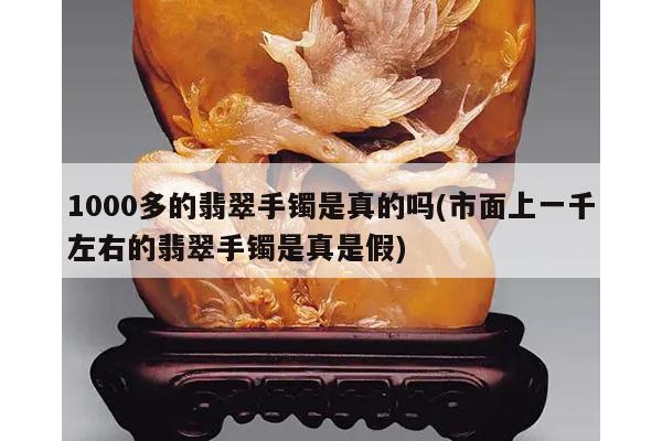 1000多的翡翠手镯是真的吗(市面上一千左右的翡翠手镯是真是假)