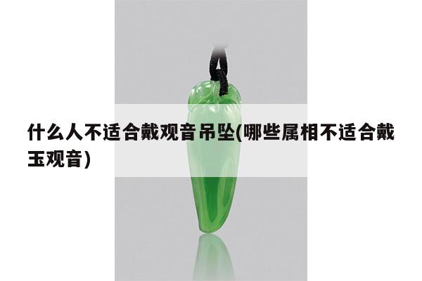 什么人不适合戴观音吊坠(哪些属相不适合戴玉观音)