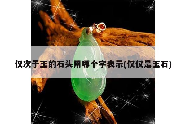 仅次于玉的石头用哪个字表示(仅仅是玉石)