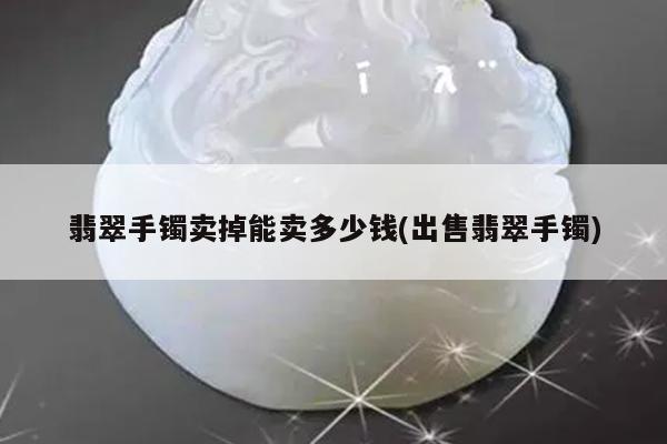 翡翠手镯卖掉能卖多少钱(出售翡翠手镯)
