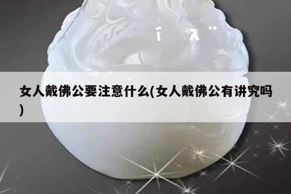 女人戴佛公要注意什么(女人戴佛公有讲究吗)