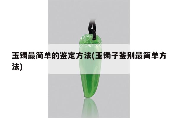 玉镯最简单的鉴定方法(玉镯子鉴别最简单方法)