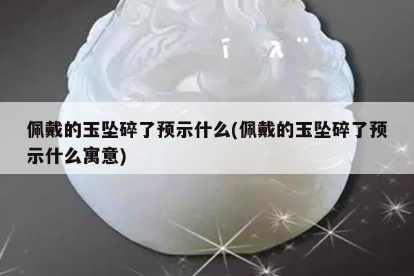 佩戴的玉坠碎了预示什么(佩戴的玉坠碎了预示什么寓意)